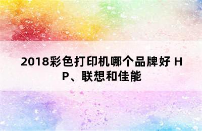 2018彩色打印机哪个品牌好 HP、联想和佳能